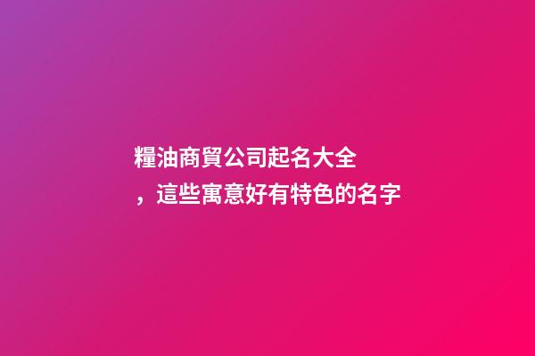 糧油商貿公司起名大全，這些寓意好有特色的名字-第1張-公司起名-玄機派